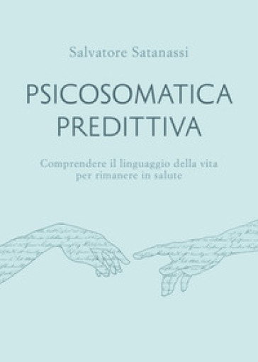 Psicosomatica predittiva. Comprendere il linguaggio della vita per rimanere in salute - Salvatore Satanassi