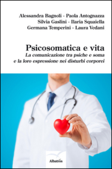 Psicosomatica e vita. La comunicazione tra psiche e soma e la loro espressione nei disturbi corporei - Paola Antognazza - Alessandra Bagnoli