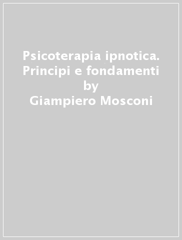 Psicoterapia ipnotica. Principi e fondamenti - Giampiero Mosconi