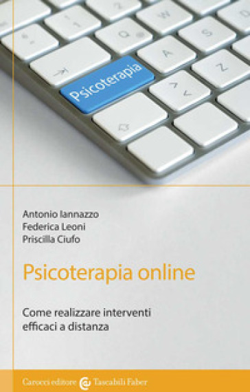 Psicoterapia online. Come realizzare interventi efficaci a distanza - Antonio Iannazzo - Federica Leoni - Priscilla Ciufo