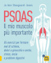 Psoas. Il mio muscolo più importante. Gli esercizi per fermare il mal di schiena, dolori a ginocchia e anche, stress, ansia e problemi digestivi