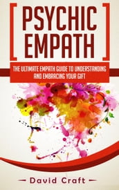 Psychic Empath: The Ultimate Empath Guide To Understanding And Embracing Your Gift