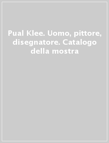 Pual Klee. Uomo, pittore, disegnatore. Catalogo della mostra