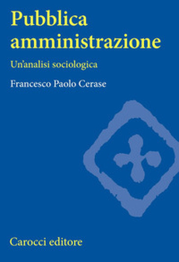 Pubblica amministrazione. Un'analisi sociologica - Francesco Paolo Cerase