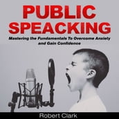 Public Speaking: Mastering the Fundamentals To Overcome Anxiety and Gain Confidence