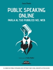 Public Speaking Online: Parla al tuo pubblico nel Web: Il corso di public speaking del futuro è qui e ora, davanti ai tuoi occhi