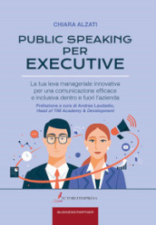 Public speaking per executive. La tua leva manageriale innovativa per una comunicazione efficace e inclusiva dentro e fuori l