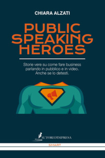 Public speaking heroes. Storie vere su come fare business parlando in pubblico e in video. Anche se lo detesti - Chiara Alzati