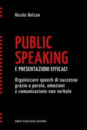 Public speaking e presentazioni efficaci. Organizzare speech di successo grazie a parole, emozioni e comunicazione non verbale