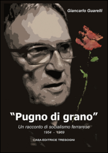 Pugno di grano. Un racconto di socialismo ferrarese - Giancarlo Guarelli