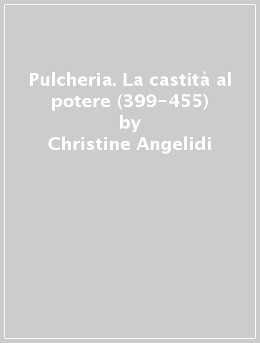 Pulcheria. La castità al potere (399-455) - Christine Angelidi