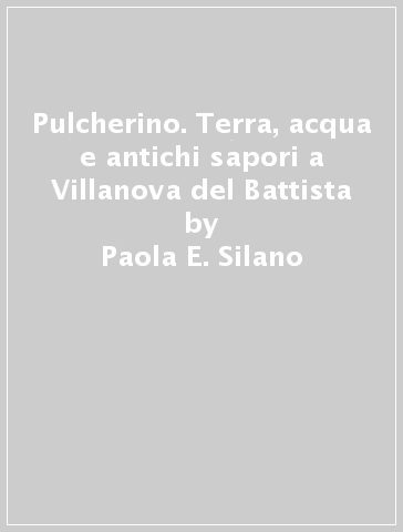 Pulcherino. Terra, acqua e antichi sapori a Villanova del Battista - Paola E. Silano