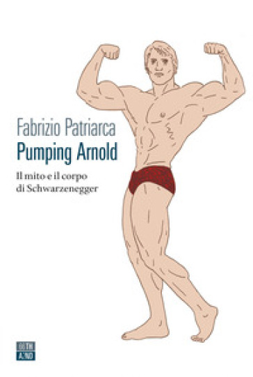 Pumping Arnold. Il mito e il corpo di Schwarzenegger - Fabrizio Patriarca