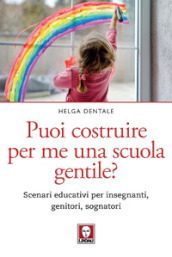 Puoi costruire per me una scuola gentile? Scenari educativi per insegnanti, genitori, sognatori