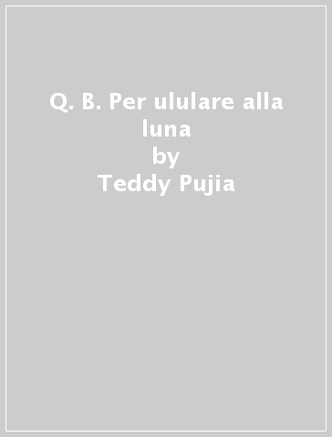 Q. B. Per ululare alla luna - Teddy Pujia