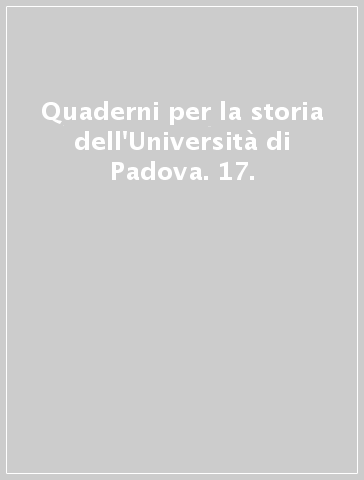 Quaderni per la storia dell'Università di Padova. 17.