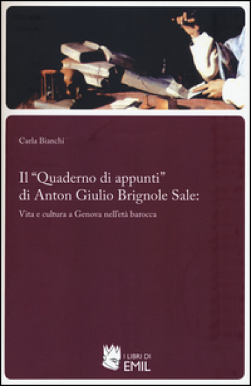 Il «Quaderno di appunti» di Anton Giulio Brignole Sale: vita e cultura a Genova nell'età barocca - Carla Bianchi