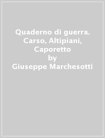 Quaderno di guerra. Carso, Altipiani, Caporetto - Giuseppe Marchesotti