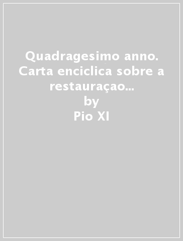 Quadragesimo anno. Carta enciclica sobre a restauraçao e aperfeiçoamento da ordem social em conformidade com a lei evangélica no XL aniversario da enciclica... - Pio XI