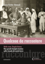 Qualcosa da raccontare. Stella Rossa, Angelo Bianco. Una grande famiglia trentina nelle vicende del secolo breve