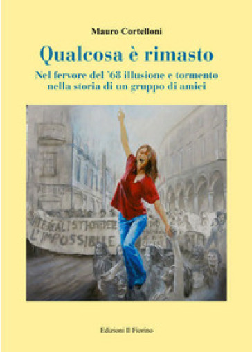 Qualcosa è rimasto. Nel fervore del '68 illusione e tormento nella storia di un gruppo di amici - Mauro Cortelloni