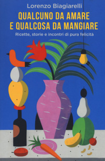 Qualcuno da amare e qualcosa da mangiare. Ricette, storie e incontri di pura felicità - Lorenzo Biagiarelli