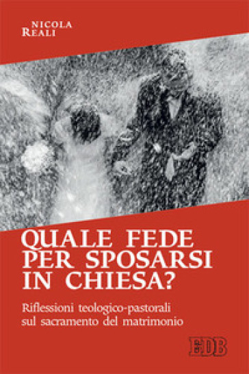 Quale fede per sposarsi in chiesa? Riflessioni teologico-pastorali sul sacramento del matrimonio - Nicola Reali