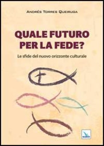 Quale futuro per la fede? Le sfide del nuovo orizzonte culturale - Andrés Torres Queiruga