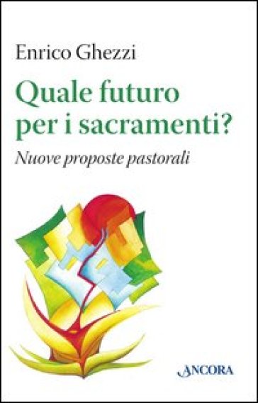 Quale futuro per i sacramenti? Nuove proposte pastorali - Enrico Ghezzi
