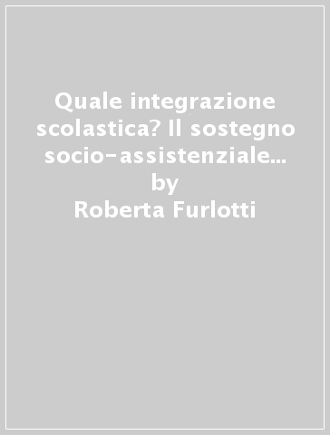 Quale integrazione scolastica? Il sostegno socio-assistenziale ad alunni disabili nel comune di Parma - Roberta Furlotti - Augusto Malerba