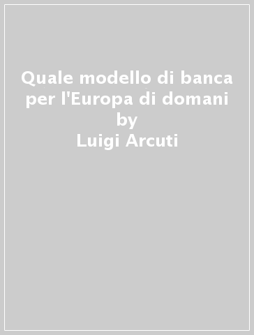 Quale modello di banca per l'Europa di domani - Luigi Arcuti