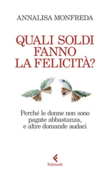 Quali soldi fanno la felicità? Perché le donne non sono pagate abbastanza, e altre domande audaci - Annalisa Monfreda