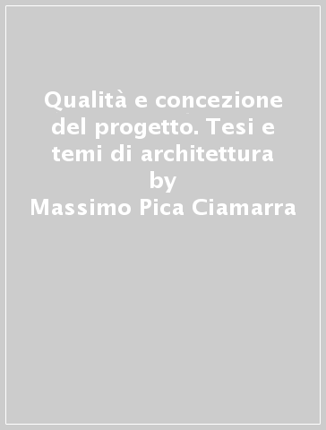 Qualità e concezione del progetto. Tesi e temi di architettura - Massimo Pica Ciamarra