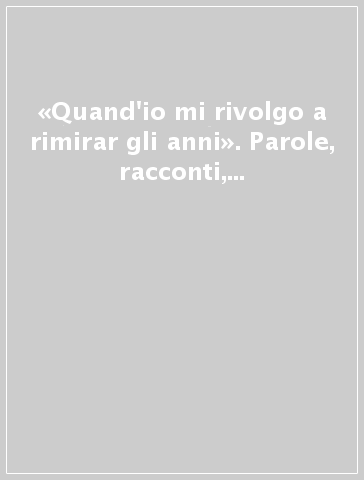 «Quand'io mi rivolgo a rimirar gli anni». Parole, racconti, memorie per tessere il filo di una vita