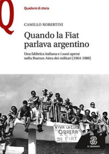 Quando la Fiat parlava argentino. Una fabbrica italiana e i suoi operai nella Buenos Aires dei militari (1964-1980) - Camillo Robertini