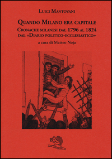 Quando Milano era capitale. Cronache milanesi dal 1796 al 1824 dal «Diario politico-ecclesiastico» - Luigi Mantovani