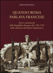 Quando Roma parlava francese. Feste e monumenti della Repubblica Romana del 1798-1799 nelle collezioni del Museo Napoleonico. Ediz. illustrata