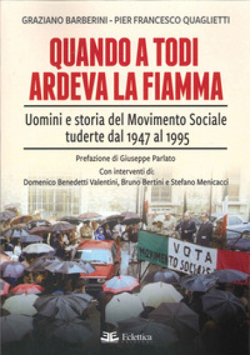 Quando a Todi ardeva la Fiamma. Uomini e storia del Movimento Sociale tuderte dal 1947 al 1995 - Graziano Barberini - Pier Francesco Quaglietti