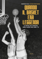 Quando il basket era leggenda. La Napoli dei canestri dagli albori agli anni  70