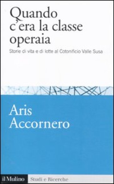 Quando c'era la classe operaia. Storie di vita e di lotte al cotonificio Valle Susa - Aris Accornero