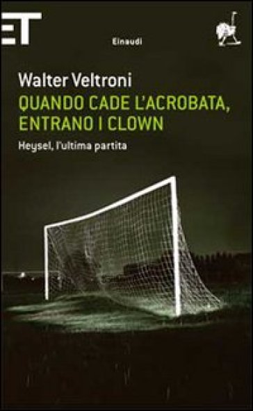 Quando cade l'acrobata, entrano i clown. Heysel, l'ultima partita - Walter Veltroni