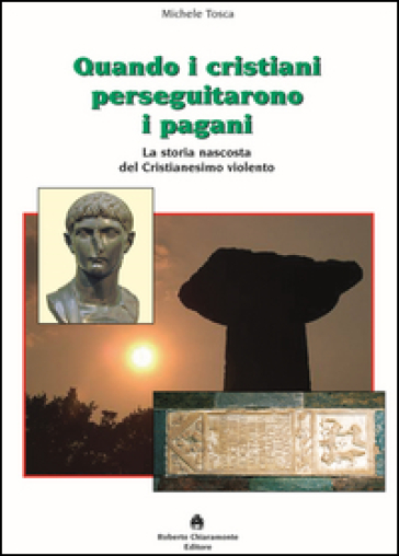 Quando i cristiani perseguitarono i pagani. La storia nascosta del cristianesimo violento - Michele Tosca