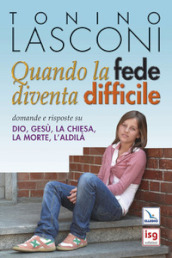 Quando la fede diventa difficile. Domande e risposte su Dio, Gesù, la Chiesa, la morte, l aldilà