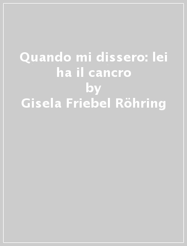 Quando mi dissero: lei ha il cancro - Gisela Friebel-Rohring