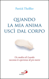 Quando la mia anima uscì dal corpo. Un medico di Lourdes racconta le esperienze di pre-morte