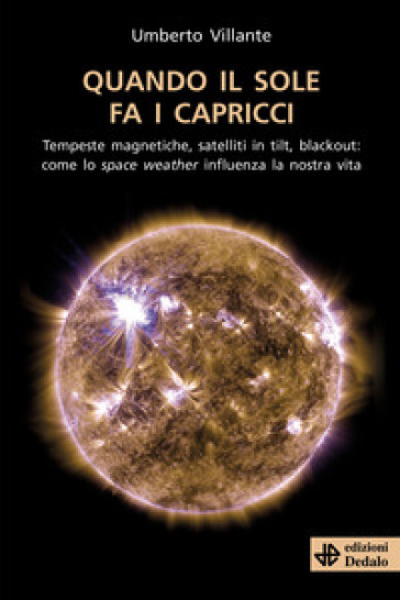 Quando il sole fa i capricci. Tempeste magnetiche, satelliti in tilt, blackout: come lo space weather influenza la nostra vita - Umberto Villante