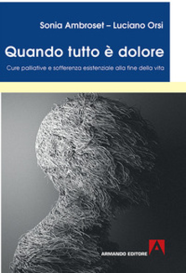 Quando tutto è dolore. Cure palliative e sofferenza esistenziale alla fine della vita - Sonia Ambroset - Luciano Orsi