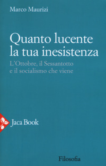 Quanto lucente la tua inesistenza. L'Ottobre, il Sessantotto e il socialismo che viene - Marco Maurizi