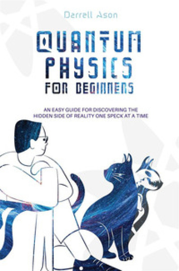 Quantum physics for beginners. An easy guide for discovering the hidden side of reality on...