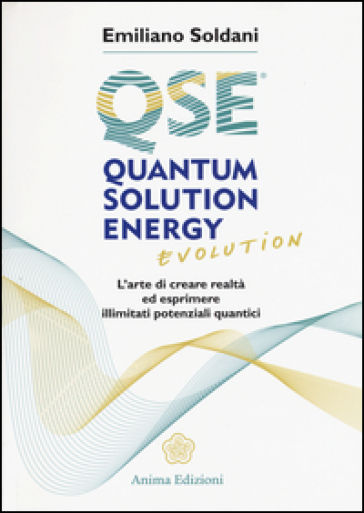 Quantum solution energy evolution. L'arte di creare realtà ed esprimere illimitati potenziali quantici - Emiliano Soldani